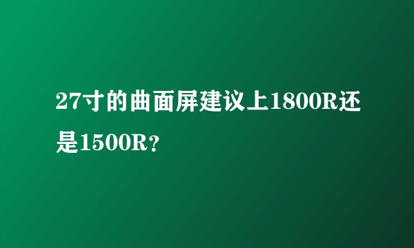 27寸的曲面屏建议上1800R还是1500R？