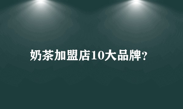 奶茶加盟店10大品牌？