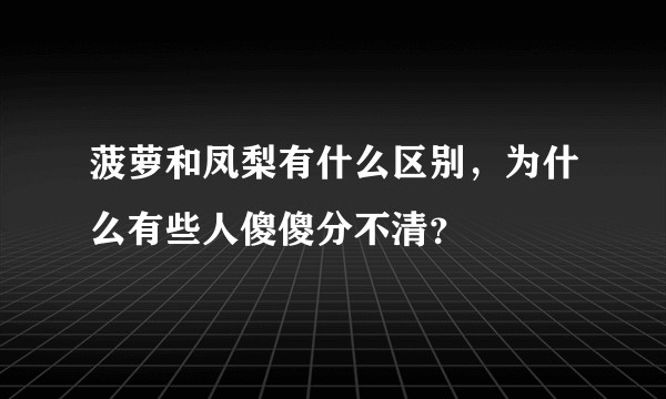 菠萝和凤梨有什么区别，为什么有些人傻傻分不清？