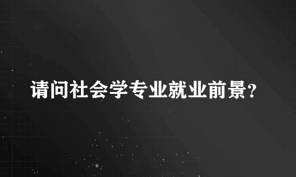 请问社会学专业就业前景？