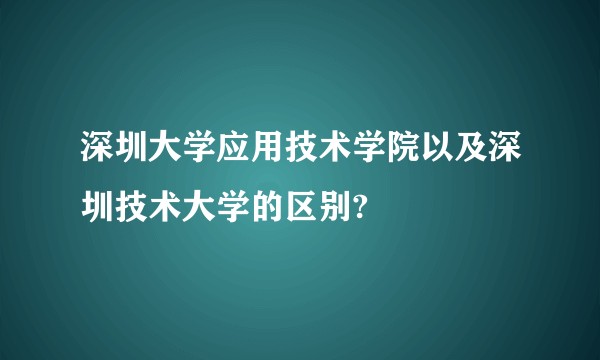 深圳大学应用技术学院以及深圳技术大学的区别?