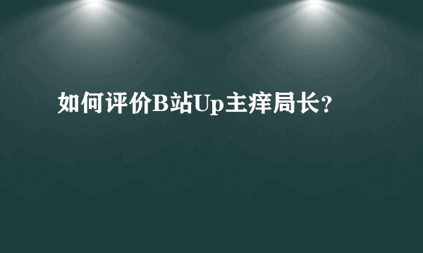 如何评价B站Up主痒局长？
