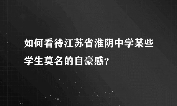 如何看待江苏省淮阴中学某些学生莫名的自豪感？
