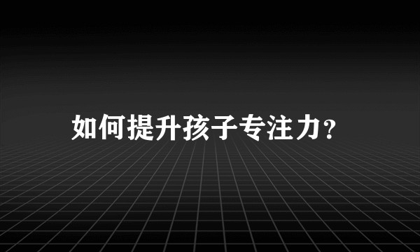 如何提升孩子专注力？