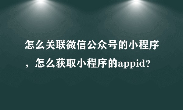 怎么关联微信公众号的小程序，怎么获取小程序的appid？