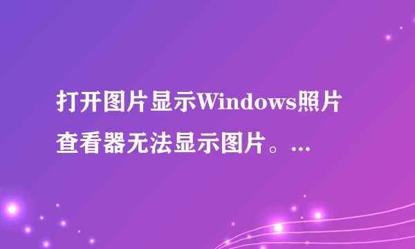 打开图片显示Windows照片查看器无法显示图片。因为计算机上的可用内存可能不足。怎么解决?