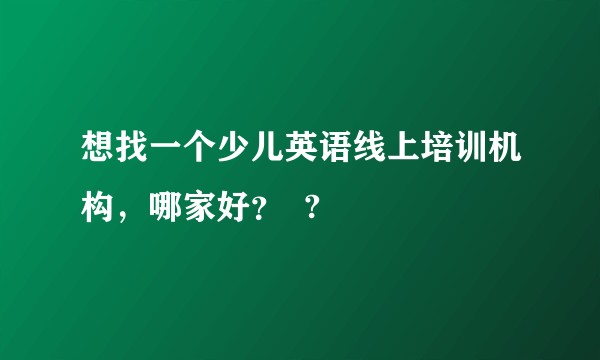 想找一个少儿英语线上培训机构,哪家好? ?