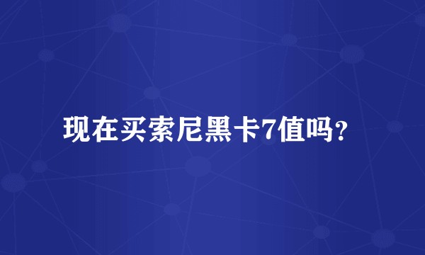 现在买索尼黑卡7值吗？