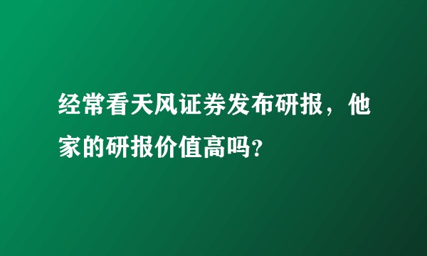 经常看天风证券发布研报，他家的研报价值高吗？