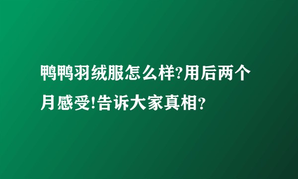 鸭鸭羽绒服怎么样?用后两个月感受!告诉大家真相？