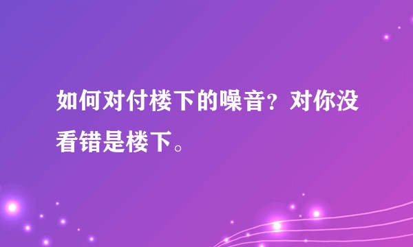 如何对付楼下的噪音?对你没看错是楼下。