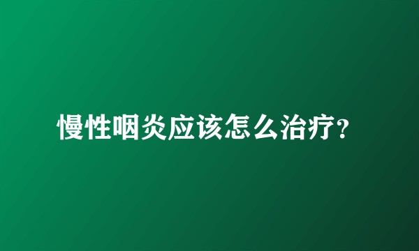 慢性咽炎应该怎么治疗？