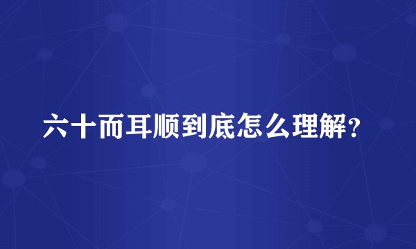 六十而耳顺到底怎么理解？