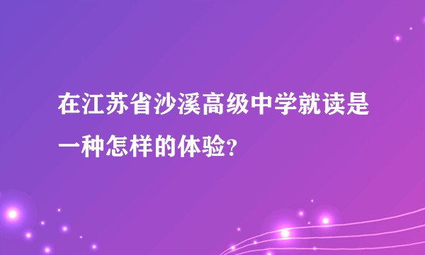 在江苏省沙溪高级中学就读是一种怎样的体验？