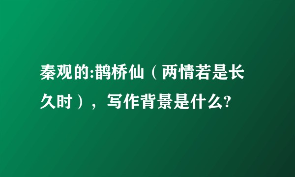秦观的:鹊桥仙（两情若是长久时），写作背景是什么?