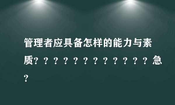 管理者应具备怎样的能力与素质????????????急?