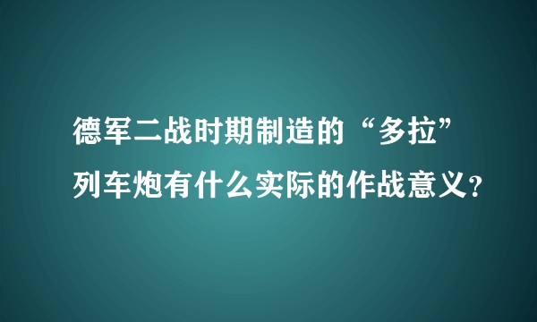 德军二战时期制造的“多拉”列车炮有什么实际的作战意义？