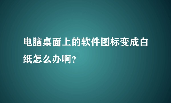电脑桌面上的软件图标变成白纸怎么办啊？