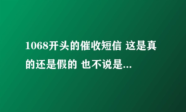 1068开头的催收短信 这是真的还是假的 也不说是哪个平台?
