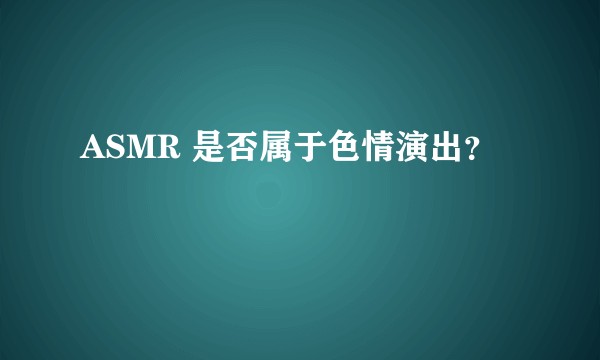 ASMR 是否属于色情演出？