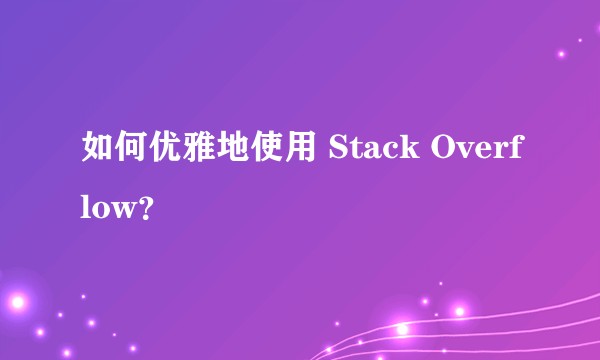 如何优雅地使用 Stack Overflow?