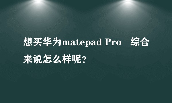 想买华为matepad Pro   综合来说怎么样呢？