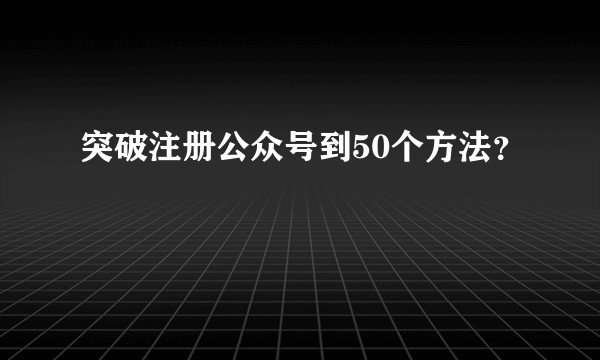 突破注册公众号到50个方法？