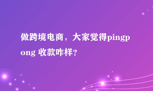 做跨境电商，大家觉得pingpong 收款咋样？