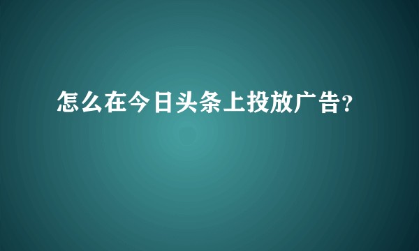 怎么在今日头条上投放广告？