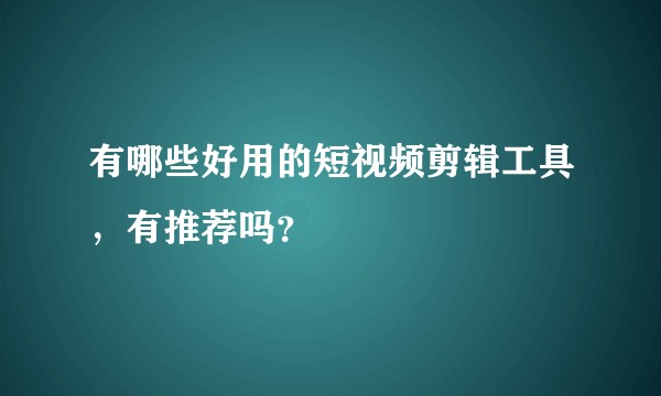 有哪些好用的短视频剪辑工具,有推荐吗?