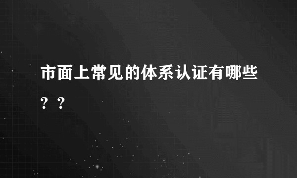 市面上常见的体系认证有哪些??