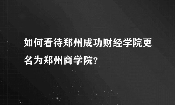 如何看待郑州成功财经学院更名为郑州商学院？