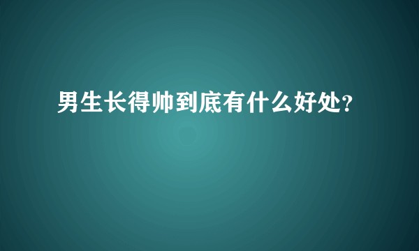男生长得帅到底有什么好处？
