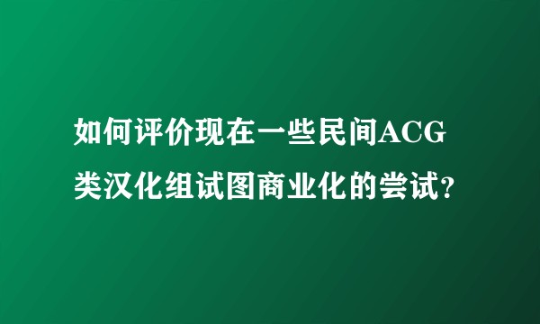 如何评价现在一些民间ACG类汉化组试图商业化的尝试？