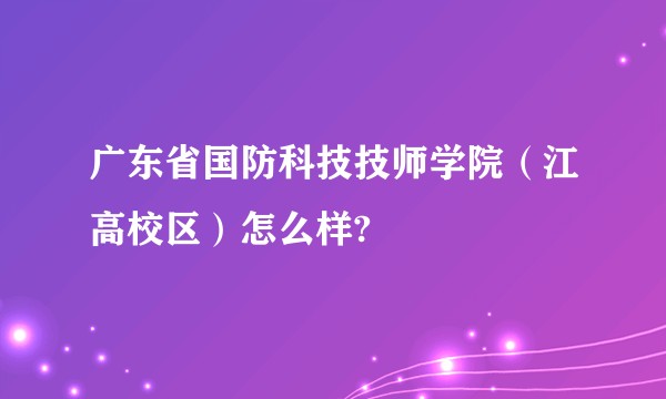 广东省国防科技技师学院（江高校区）怎么样?