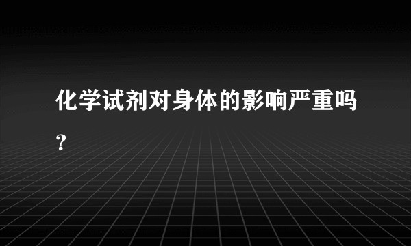 化学试剂对身体的影响严重吗？