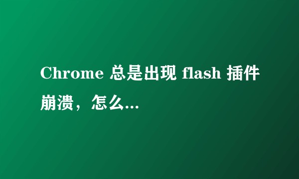 Chrome 总是出现 flash 插件崩溃，怎么解决呢？