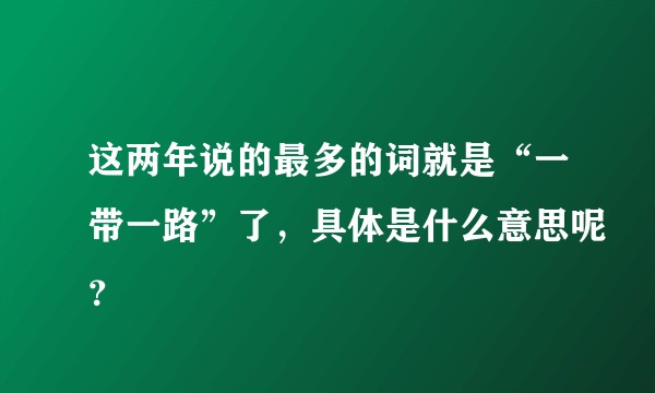 这两年说的最多的词就是“一带一路”了，具体是什么意思呢？