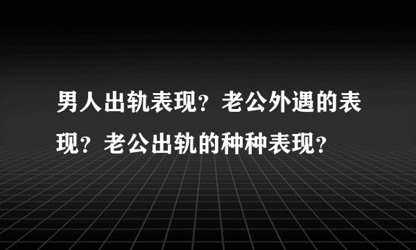 男人出轨表现?老公外遇的表现?老公出轨的种种表现?