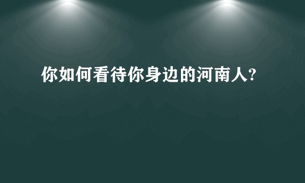 你如何看待你身边的河南人?