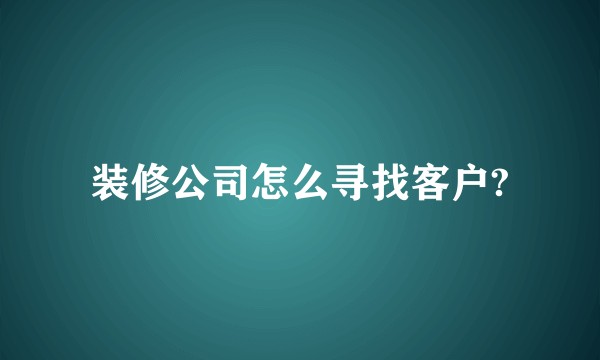 装修公司怎么寻找客户?