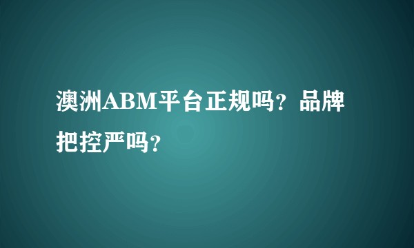 澳洲ABM平台正规吗？品牌把控严吗？