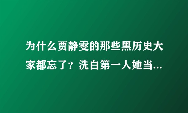 为什么贾静雯的那些黑历史大家都忘了？洗白第一人她当之无愧！?