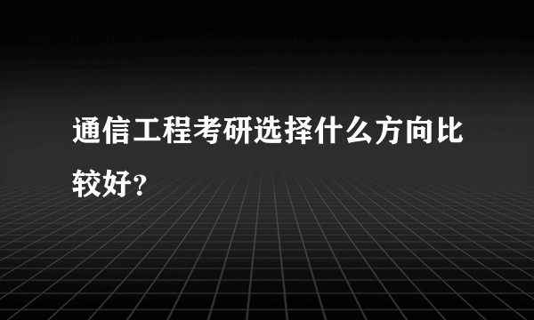 通信工程考研选择什么方向比较好？