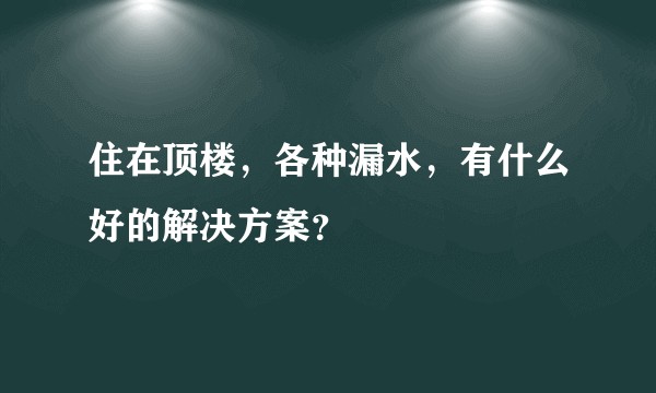 住在顶楼，各种漏水，有什么好的解决方案？