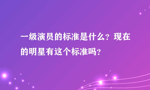 一级演员的标准是什么？现在的明星有这个标准吗？