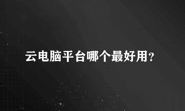 云电脑平台哪个最好用？