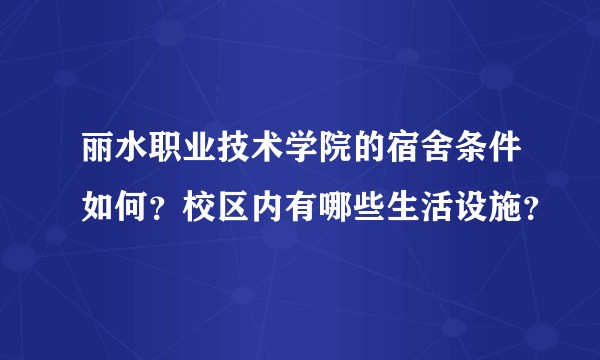 丽水职业技术学院的宿舍条件如何?校区内有哪些生活设施?