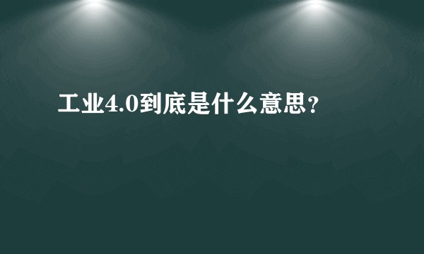 工业4.0到底是什么意思？