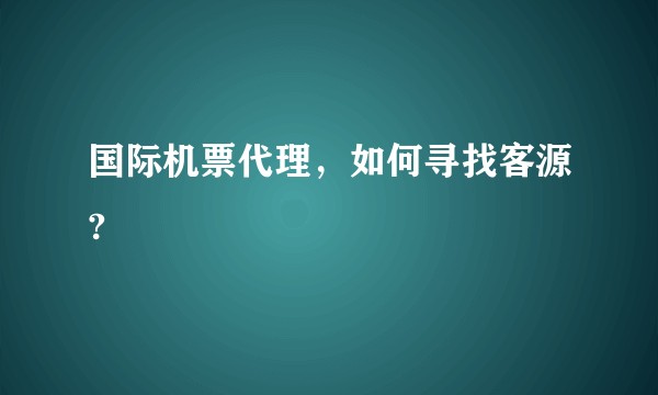 国际机票代理，如何寻找客源?